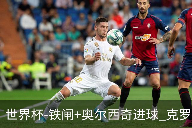 世界杯-铁闸+奥尔西奇进球 克罗地亚2-1夺季军